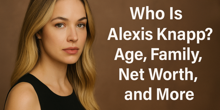 Who Is Alexis Knapp? Age, Family, Net Worth, and More